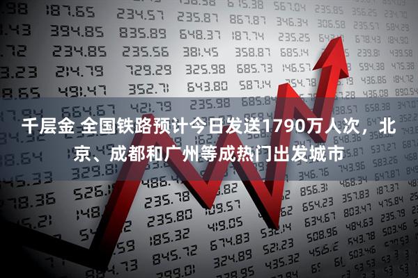 千层金 全国铁路预计今日发送1790万人次，北京、成都和广州等成热门出发城市