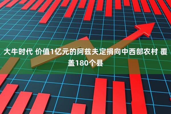 大牛时代 价值1亿元的阿兹夫定捐向中西部农村 覆盖180个县