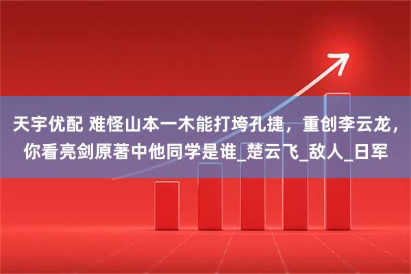 天宇优配 难怪山本一木能打垮孔捷，重创李云龙，你看亮剑原著中他同学是谁_楚云飞_敌人_日军