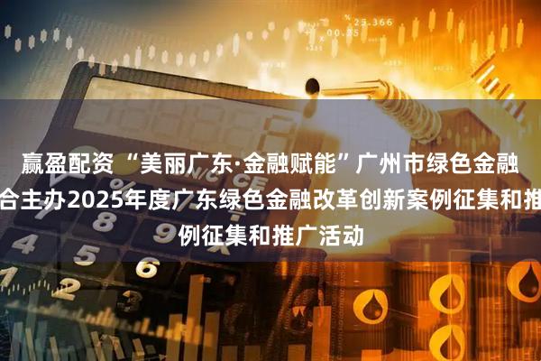 赢盈配资 “美丽广东·金融赋能”广州市绿色金融协会联合主办2025年度广东绿色金融改革创新案例征集和推广活动