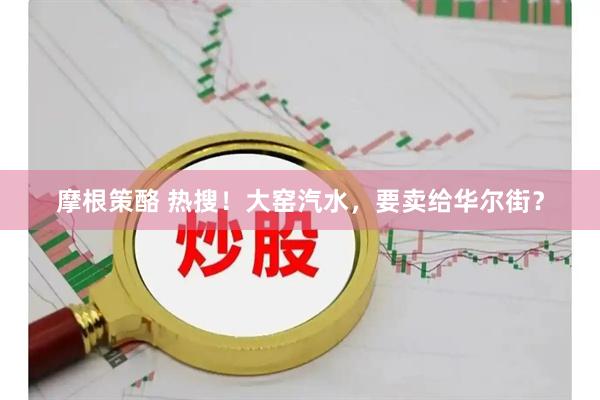 摩根策酪 热搜！大窑汽水，要卖给华尔街？