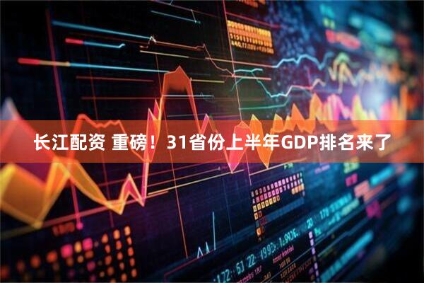 长江配资 重磅！31省份上半年GDP排名来了