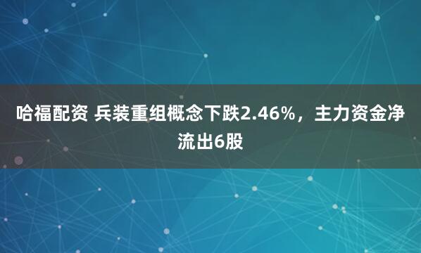 哈福配资 兵装重组概念下跌2.46%，主力资金净流出6股