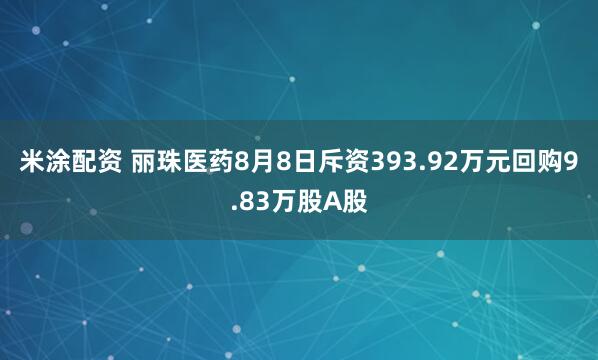 米涂配资 丽珠医药8月8日斥资393.92万元回购9.83万股A股