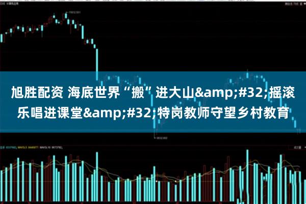 旭胜配资 海底世界“搬”进大山 摇滚乐唱进课堂 特岗教师守望乡村教育