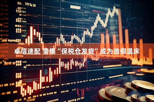 卓信速配 警惕“保税仓发货”成为造假温床