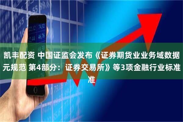 凯丰配资 中国证监会发布《证券期货业业务域数据元规范 第4部分：证券交易所》等3项金融行业标准