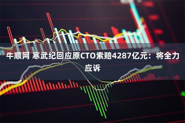 牛顺网 寒武纪回应原CTO索赔4287亿元：将全力应诉
